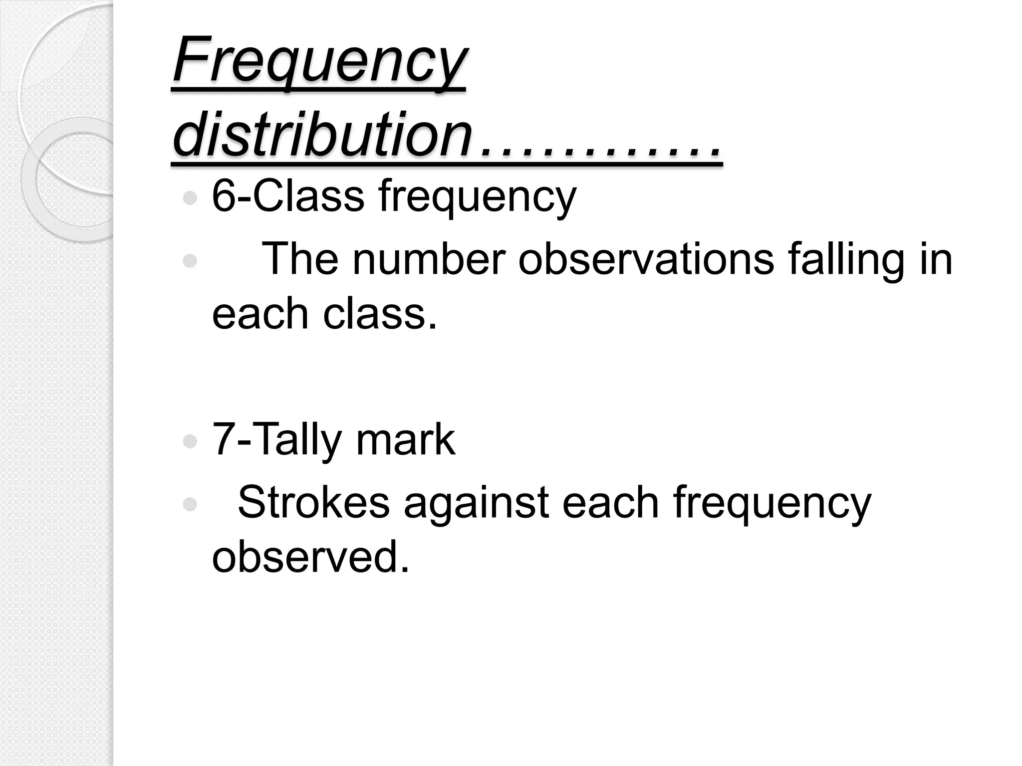 Frequency
distribution…………
 6-Class frequency
 The number observations falling in
each class.
 7-Tally mark
 Strokes against each frequency
observed.
 