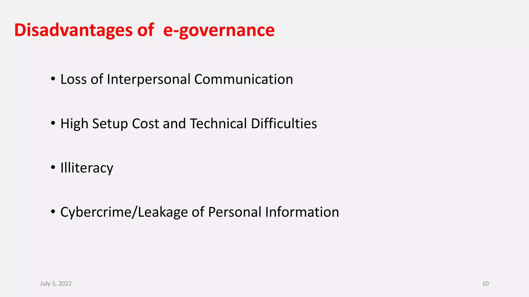 Disadvantages of e-governance
• Loss of Interpersonal Communication
• High Setup Cost and Technical Difficulties
• Illiteracy
• Cybercrime/Leakage of Personal Information
July 5, 2022 10
 