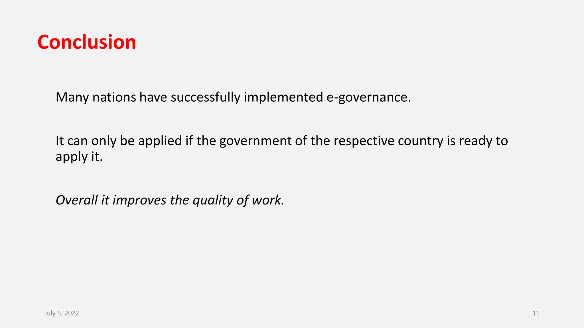 Conclusion
Many nations have successfully implemented e-governance.
It can only be applied if the government of the respective country is ready to
apply it.
Overall it improves the quality of work.
July 5, 2022 11
 