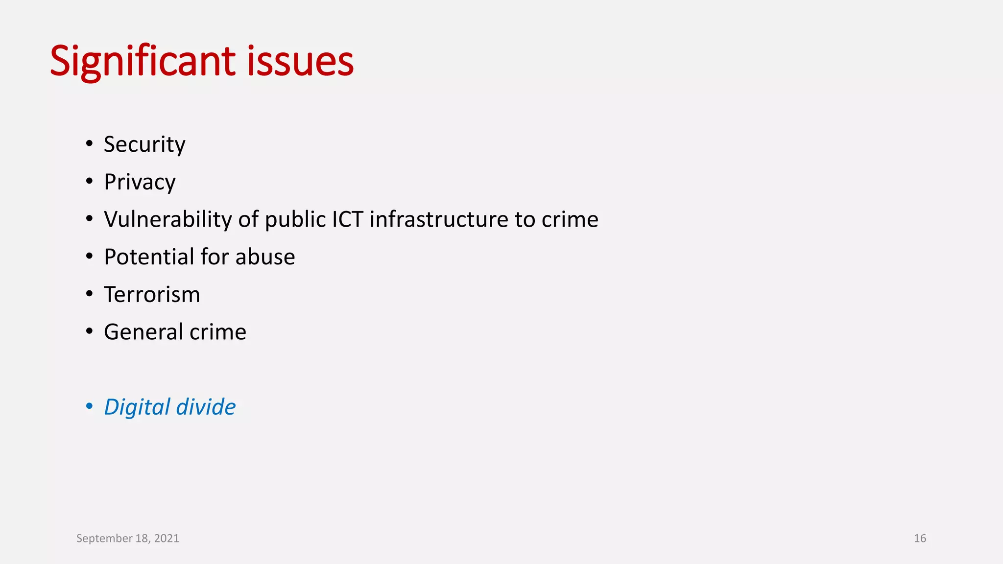 Significant issues
• Security
• Privacy
• Vulnerability of public ICT infrastructure to crime
• Potential for abuse
• Terrorism
• General crime
• Digital divide
September 18, 2021 16
 