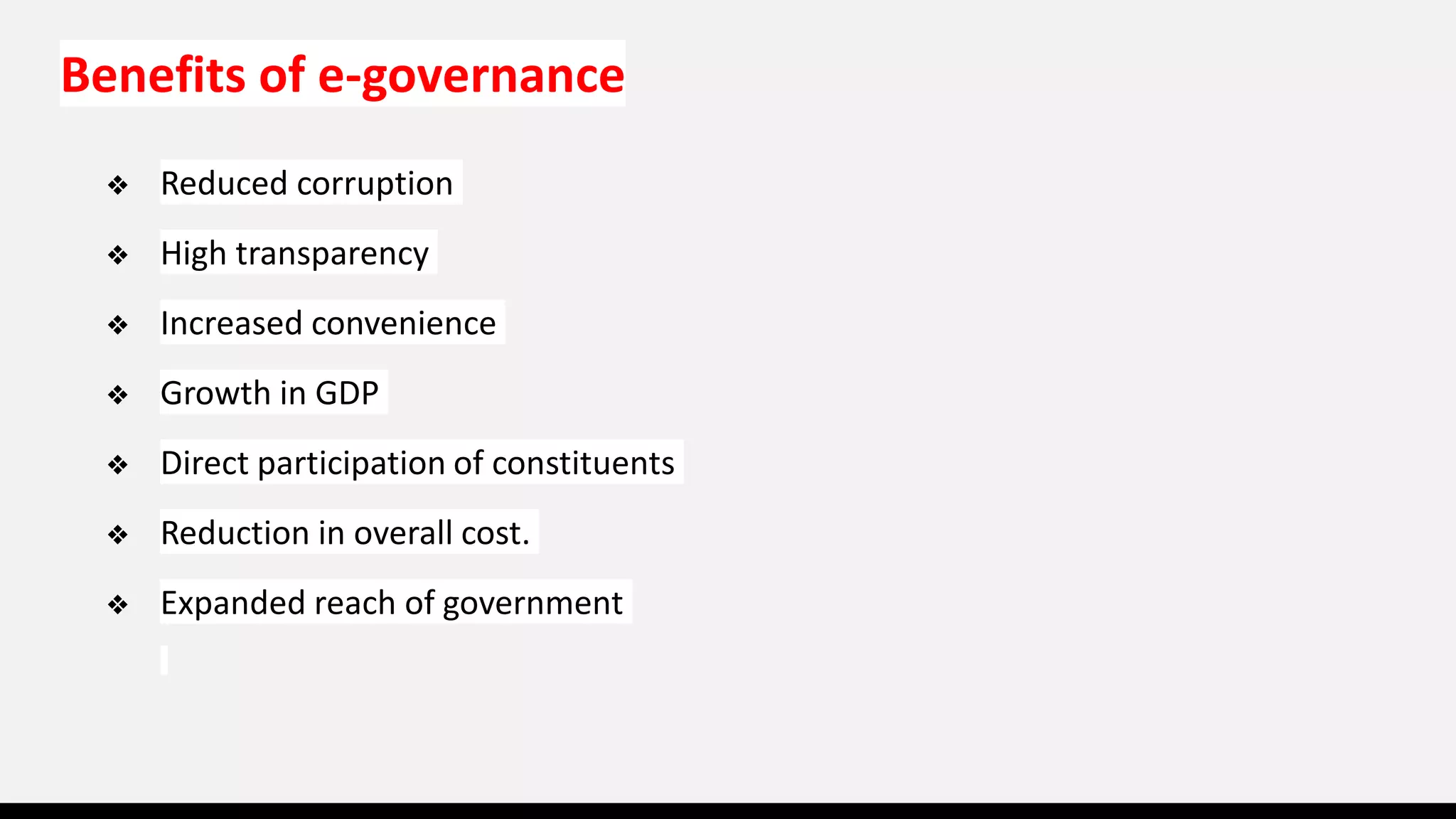 Benefits of e-governance
❖ Reduced corruption
❖ High transparency
❖ Increased convenience
❖ Growth in GDP
❖ Direct participation of constituents
❖ Reduction in overall cost.
❖ Expanded reach of government
 