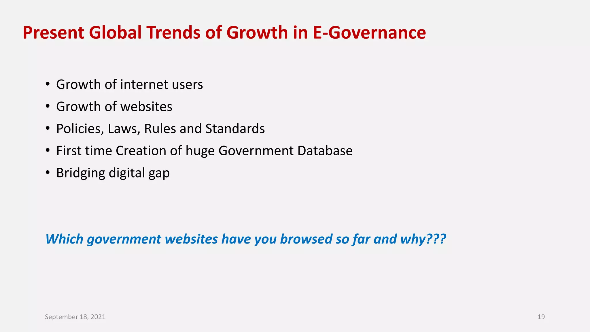Present Global Trends of Growth in E-Governance
• Growth of internet users
• Growth of websites
• Policies, Laws, Rules and Standards
• First time Creation of huge Government Database
• Bridging digital gap
Which government websites have you browsed so far and why???
September 18, 2021 19
 