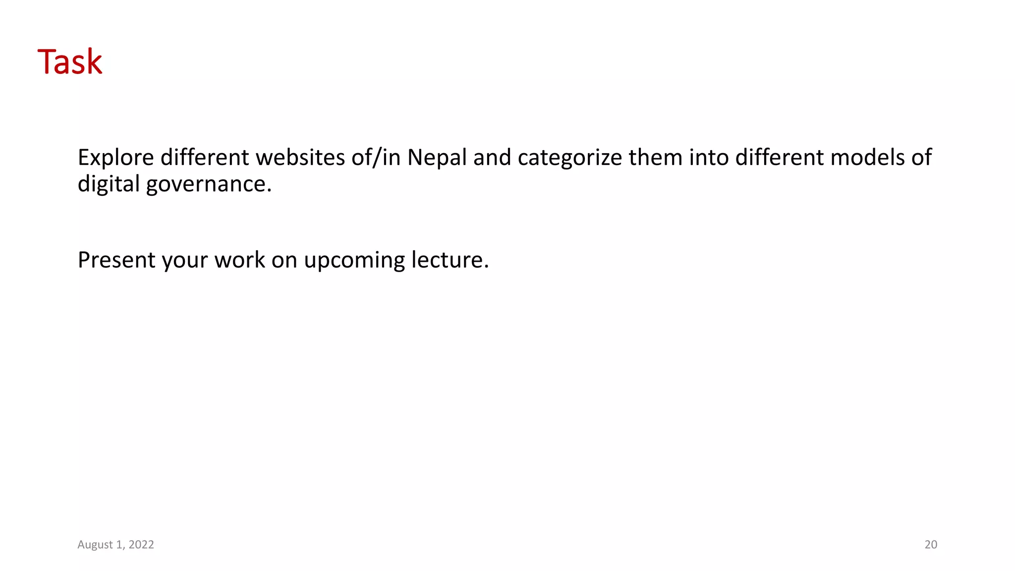 Task
Explore different websites of/in Nepal and categorize them into different models of
digital governance.
Present your work on upcoming lecture.
August 1, 2022 20
 