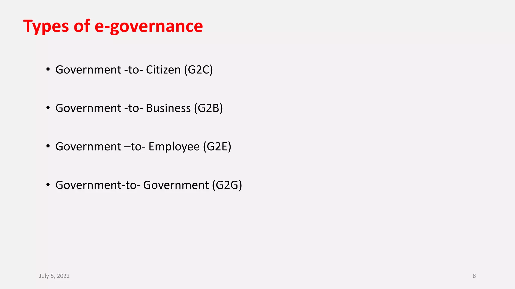 Types of e-governance
• Government -to- Citizen (G2C)
• Government -to- Business (G2B)
• Government –to- Employee (G2E)
• Government-to- Government (G2G)
July 5, 2022 8
 