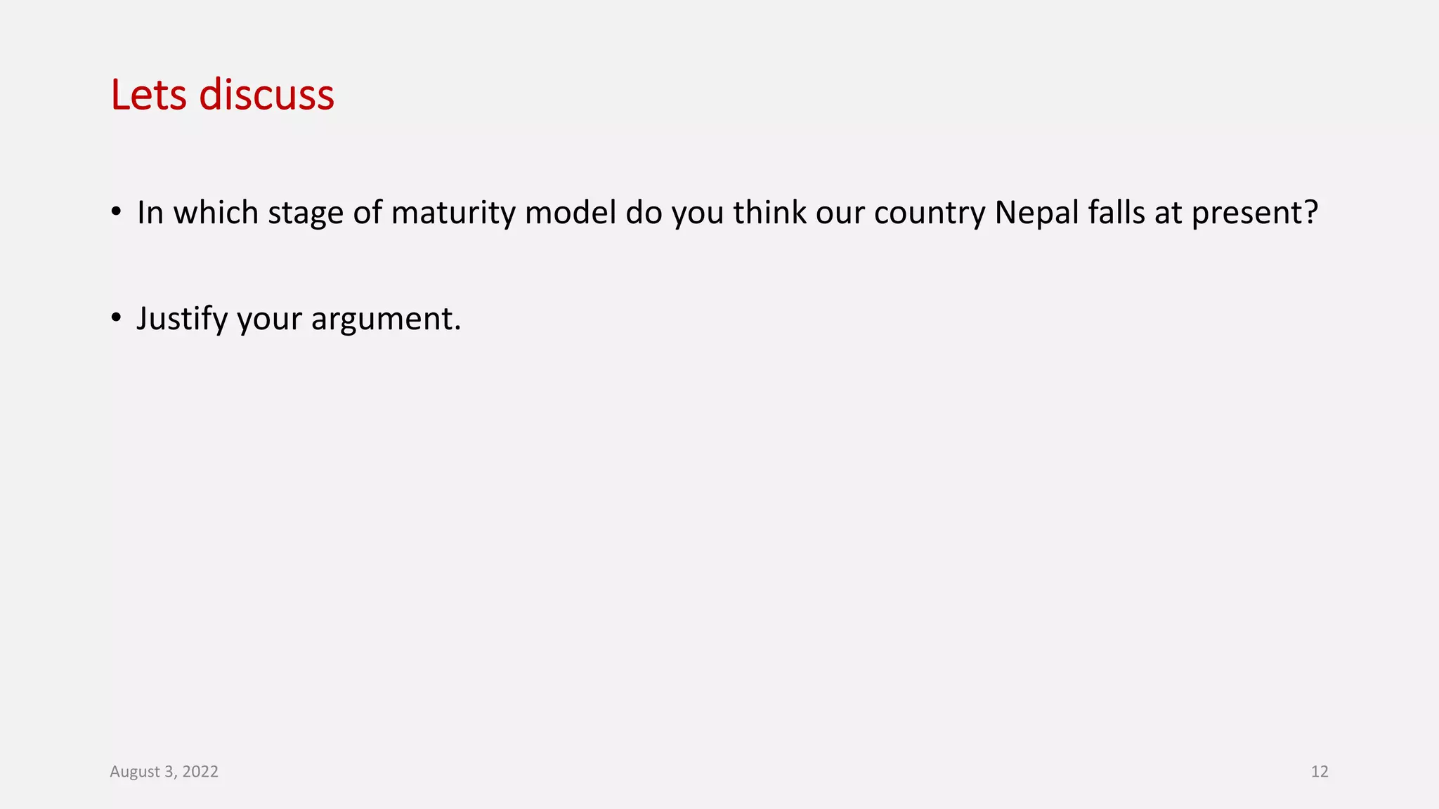 Lets discuss
• In which stage of maturity model do you think our country Nepal falls at present?
• Justify your argument.
August 3, 2022 12
 