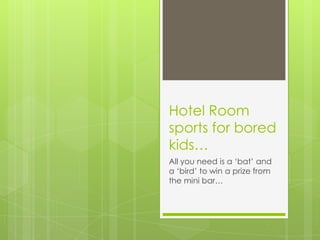 Hotel Room
sports for bored
kids…
All you need is a ‘bat’ and
a ‘bird’ to win a prize from
the mini bar…
 