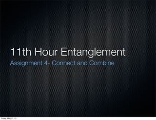 11th Hour Entanglement
Assignment 4- Connect and Combine
Friday, May 17, 13
 