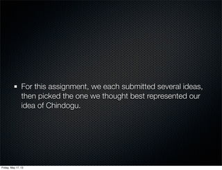 For this assignment, we each submitted several ideas,
then picked the one we thought best represented our
idea of Chindogu.
Friday, May 17, 13
 