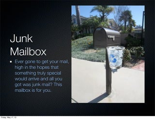 Junk
Mailbox
Ever gone to get your mail,
high in the hopes that
something truly special
would arrive and all you
got was junk mail? This
mailbox is for you.
Friday, May 17, 13
 