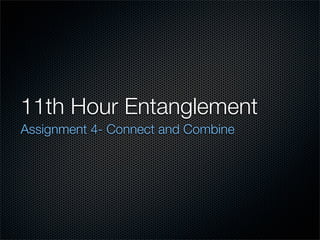 11th Hour Entanglement
Assignment 4- Connect and Combine
 