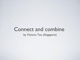 Connect and combine
   by Victoria Teo (Singapore)
 