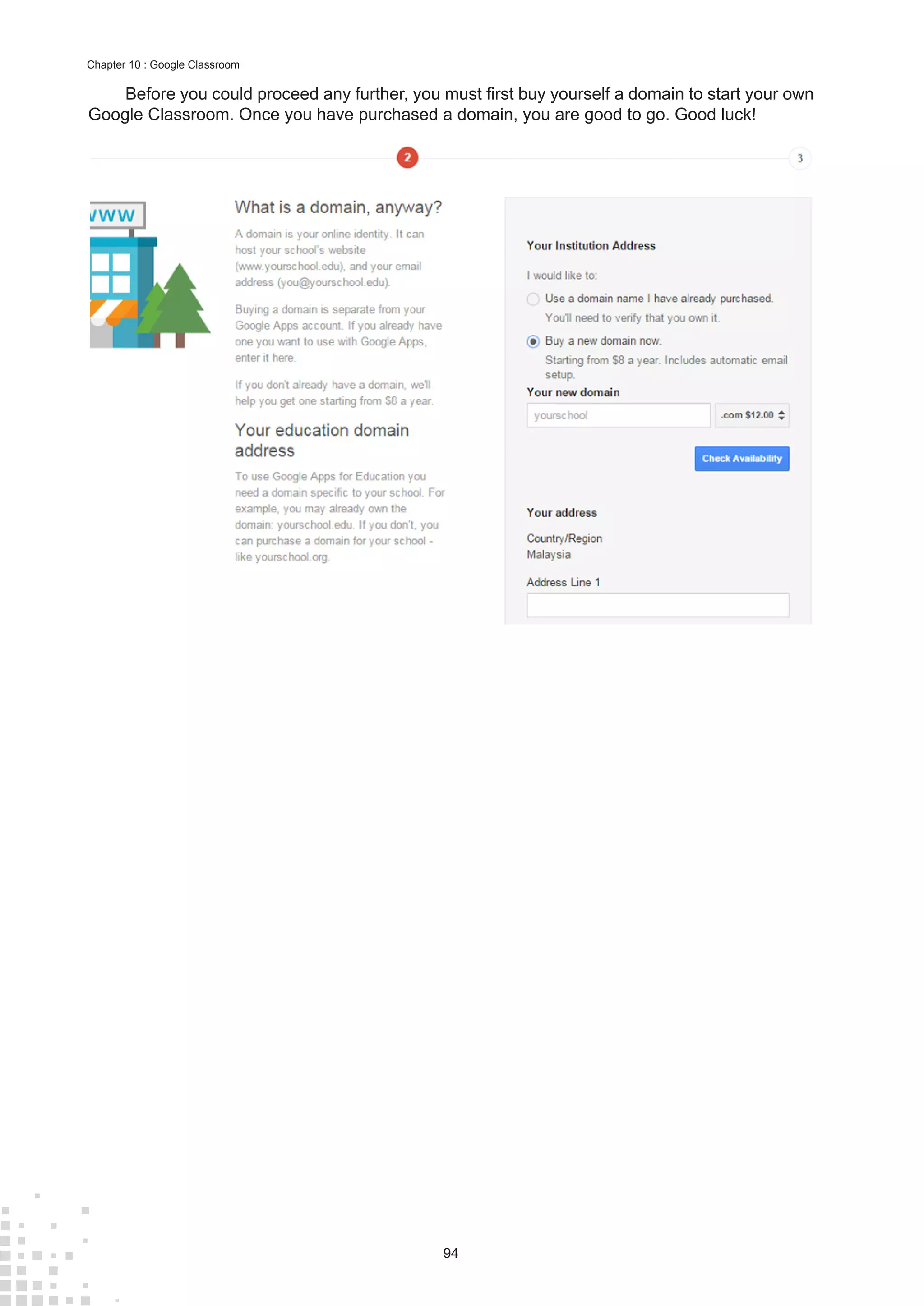 94
Chapter 10 : Google Classroom
Before you could proceed any further, you must first buy yourself a domain to start your own
Google Classroom. Once you have purchased a domain, you are good to go. Good luck!
 