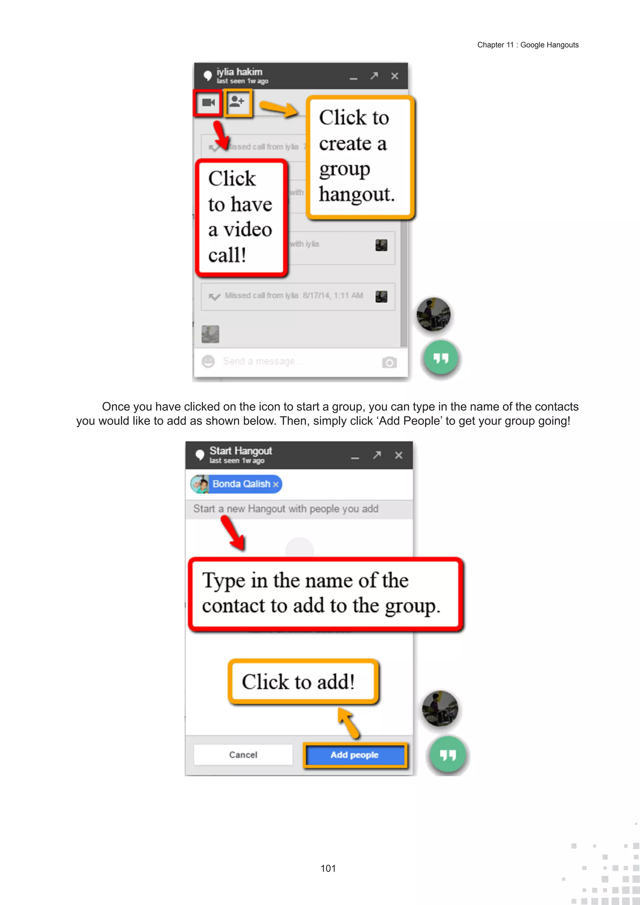 101
Chapter 11 : Google Hangouts
Once you have clicked on the icon to start a group, you can type in the name of the contacts
you would like to add as shown below. Then, simply click ‘Add People’ to get your group going!
 