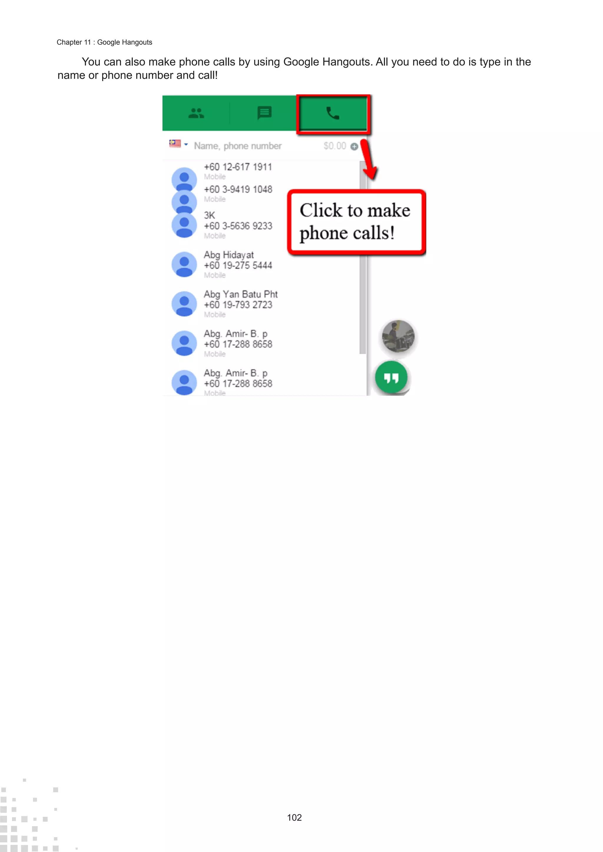 102
Chapter 11 : Google Hangouts
You can also make phone calls by using Google Hangouts. All you need to do is type in the
name or phone number and call!
 