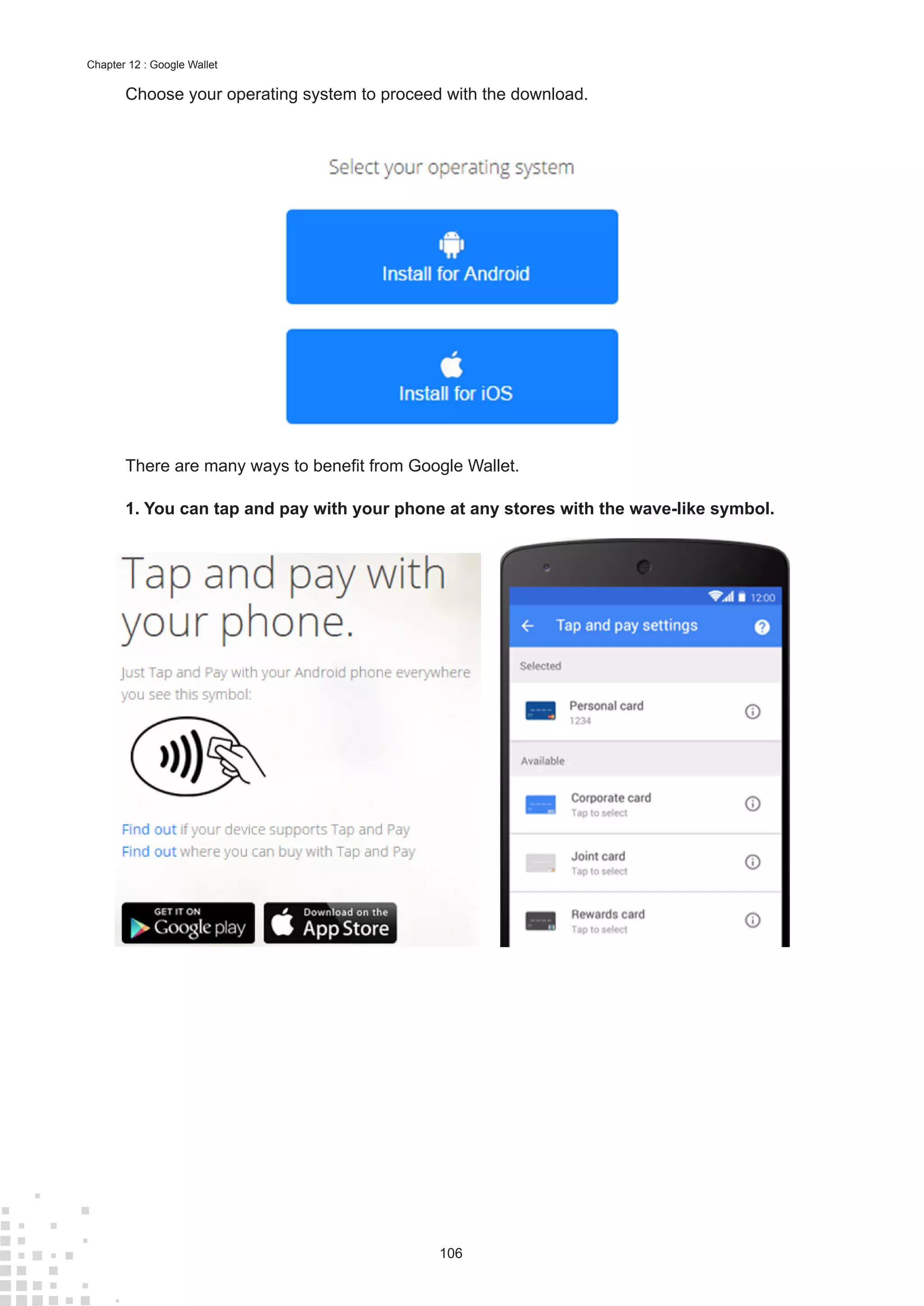 106
Chapter 12 : Google Wallet
Choose your operating system to proceed with the download.
There are many ways to benefit from Google Wallet.
1.	You can tap and pay with your phone at any stores with the wave-like symbol.
 