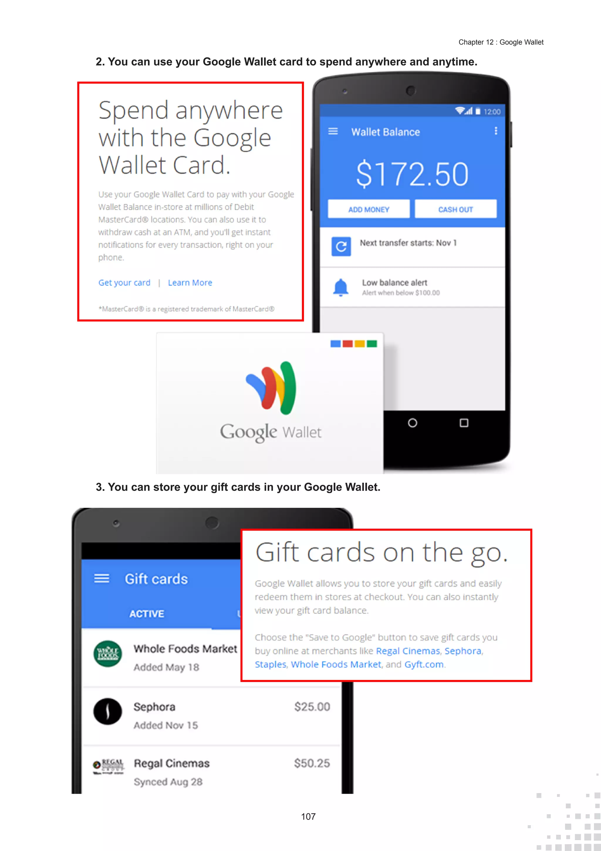 107
Chapter 12 : Google Wallet
2.	You can use your Google Wallet card to spend anywhere and anytime.
3.	You can store your gift cards in your Google Wallet.
 