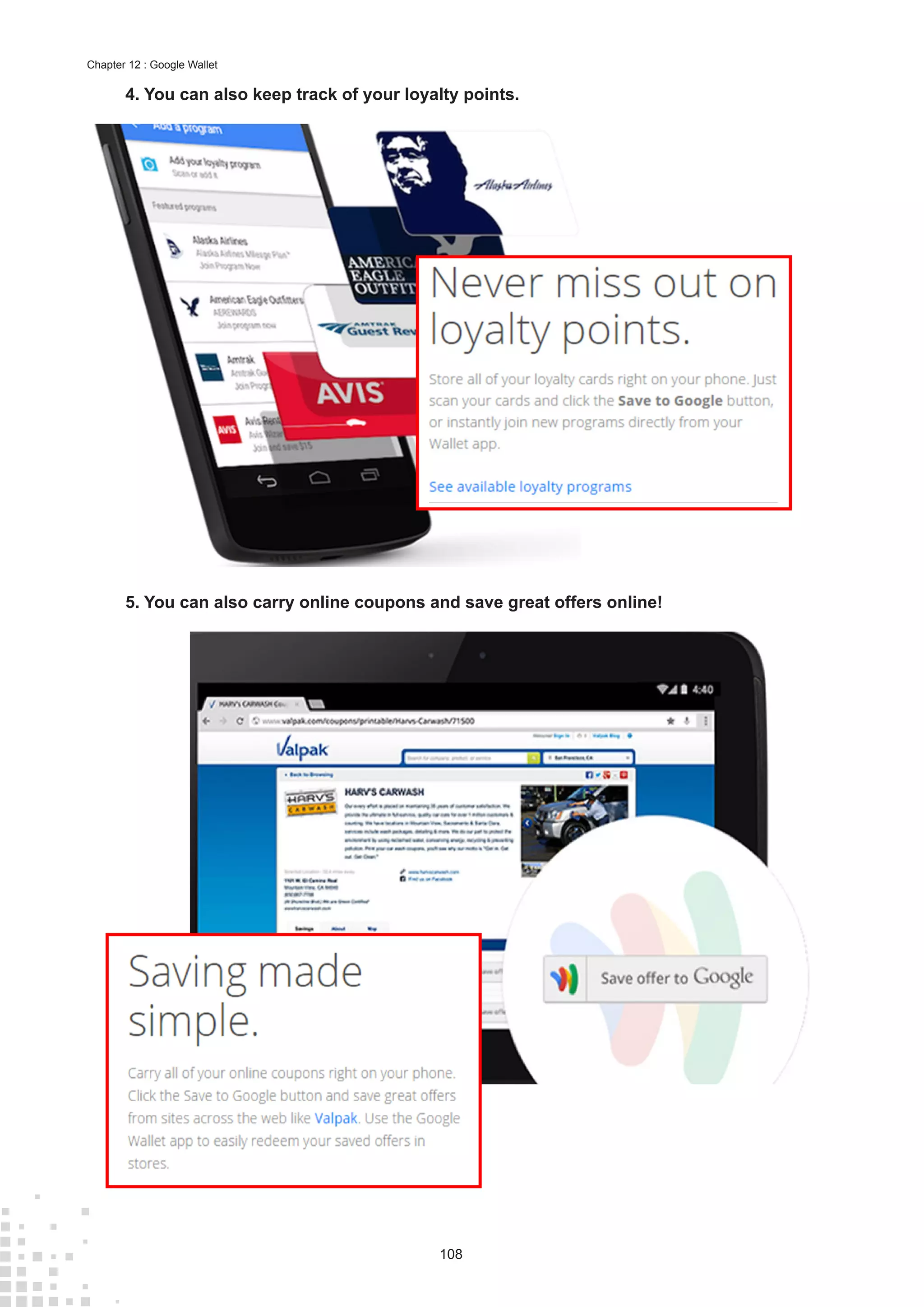 108
Chapter 12 : Google Wallet
4.	You can also keep track of your loyalty points.
5.	You can also carry online coupons and save great offers online!
 