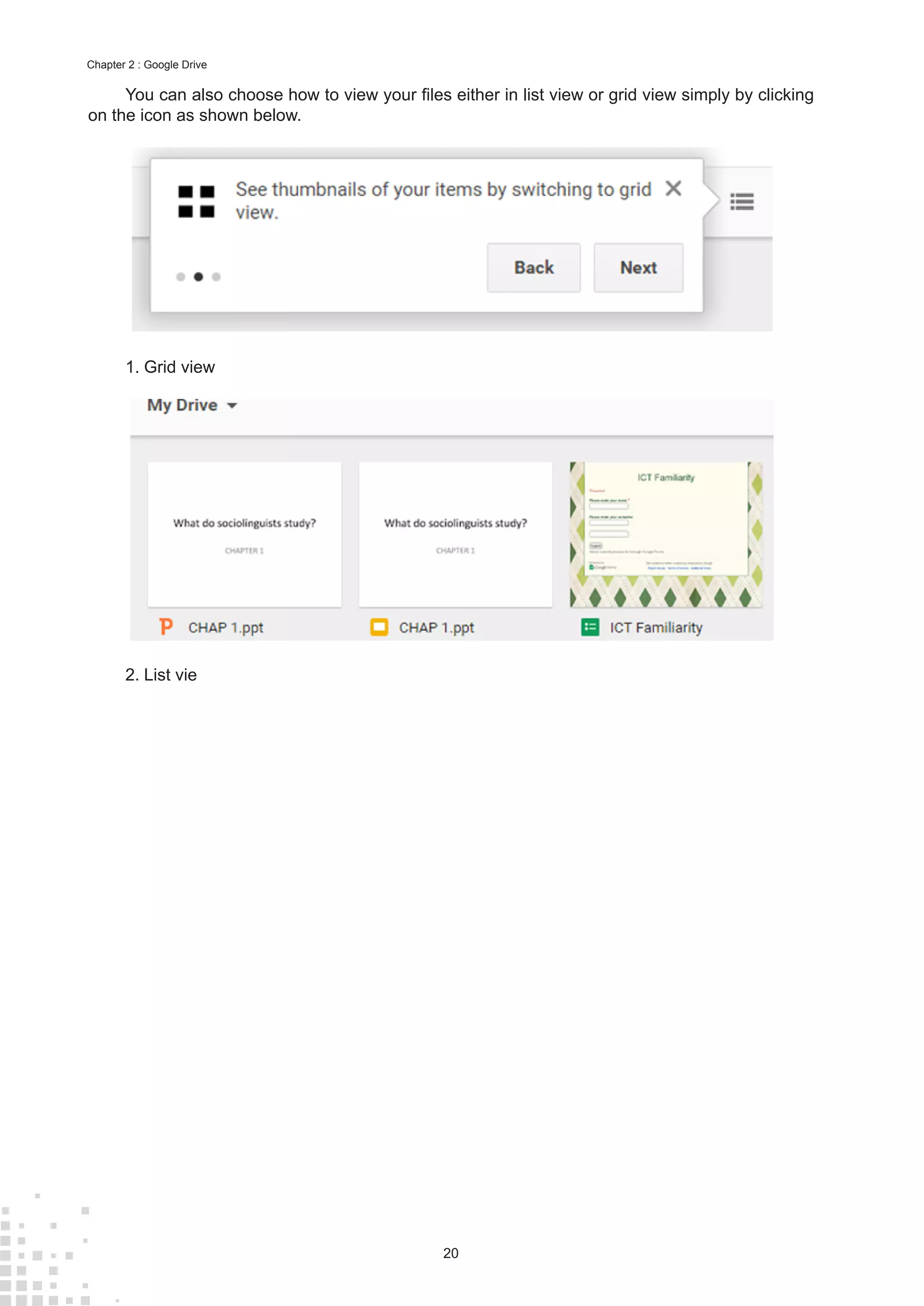20
Chapter 2 : Google Drive
You can also choose how to view your files either in list view or grid view simply by clicking
on the icon as shown below.
1.	Grid view
2.	List vie
 