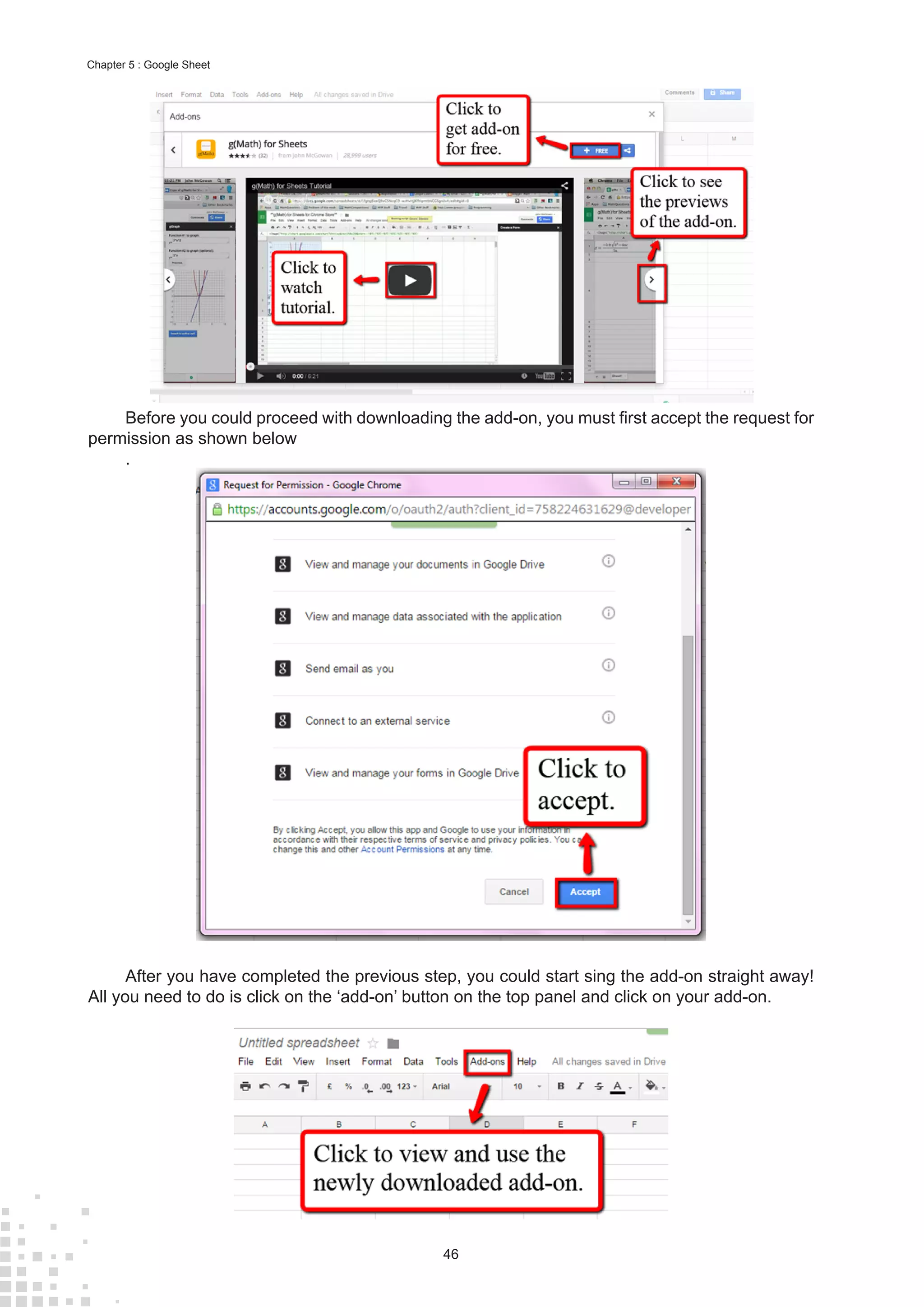 46
Chapter 5 : Google Sheet
Before you could proceed with downloading the add-on, you must first accept the request for
permission as shown below
.
After you have completed the previous step, you could start sing the add-on straight away!
All you need to do is click on the ‘add-on’ button on the top panel and click on your add-on.
 