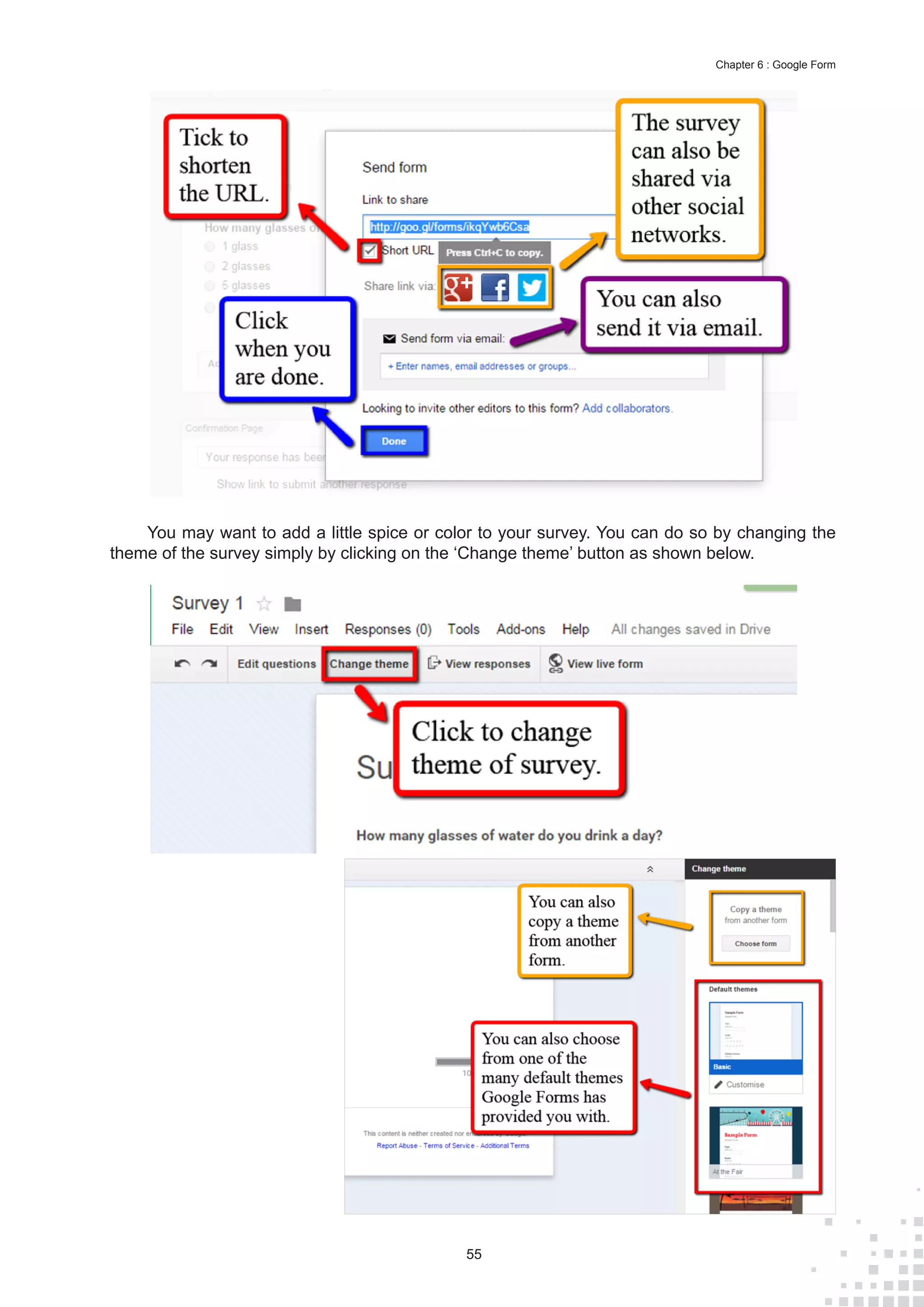 55
Chapter 6 : Google Form
You may want to add a little spice or color to your survey. You can do so by changing the
theme of the survey simply by clicking on the ‘Change theme’ button as shown below.
 