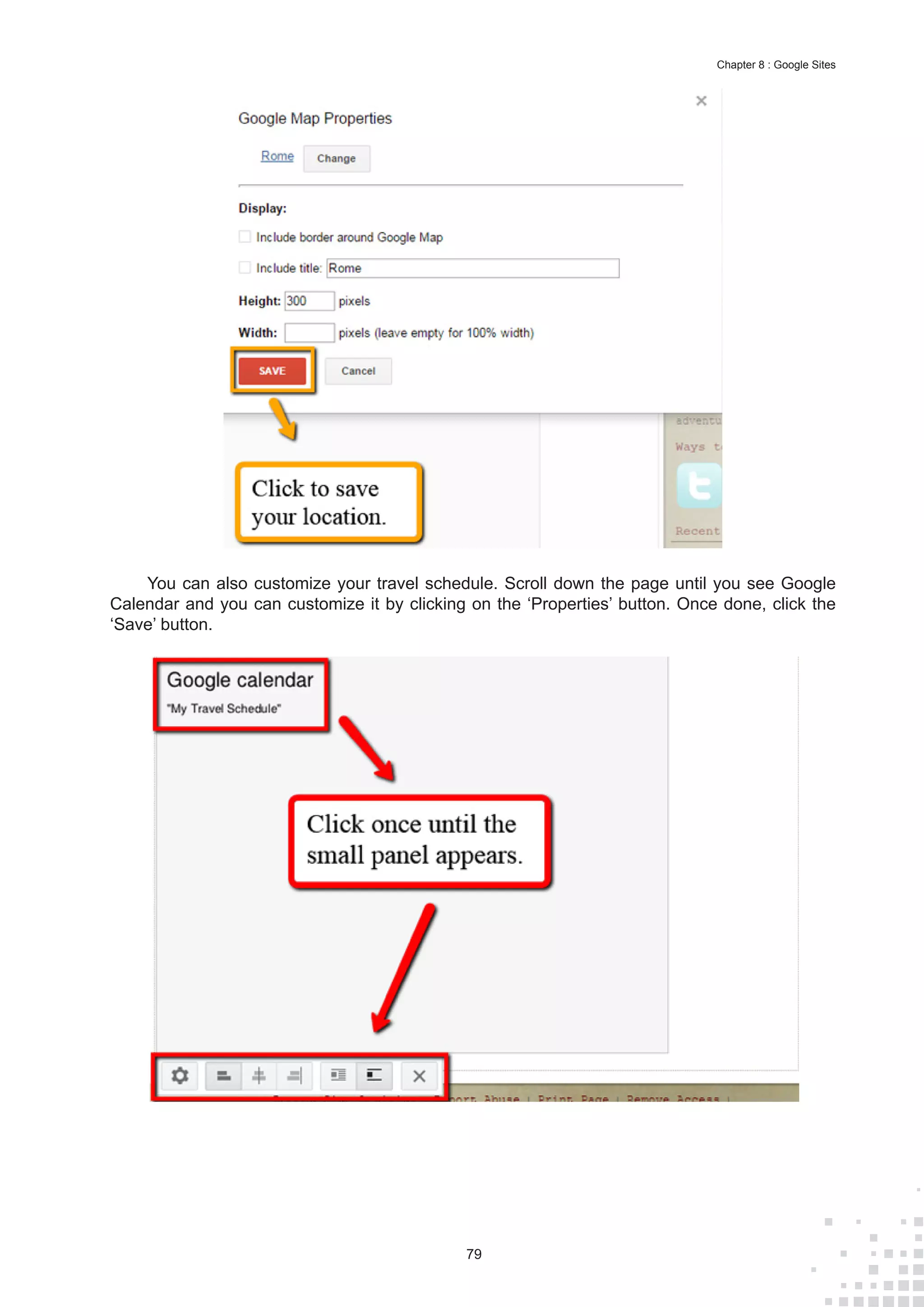 79
Chapter 8 : Google Sites
You can also customize your travel schedule. Scroll down the page until you see Google
Calendar and you can customize it by clicking on the ‘Properties’ button. Once done, click the
‘Save’ button.
 