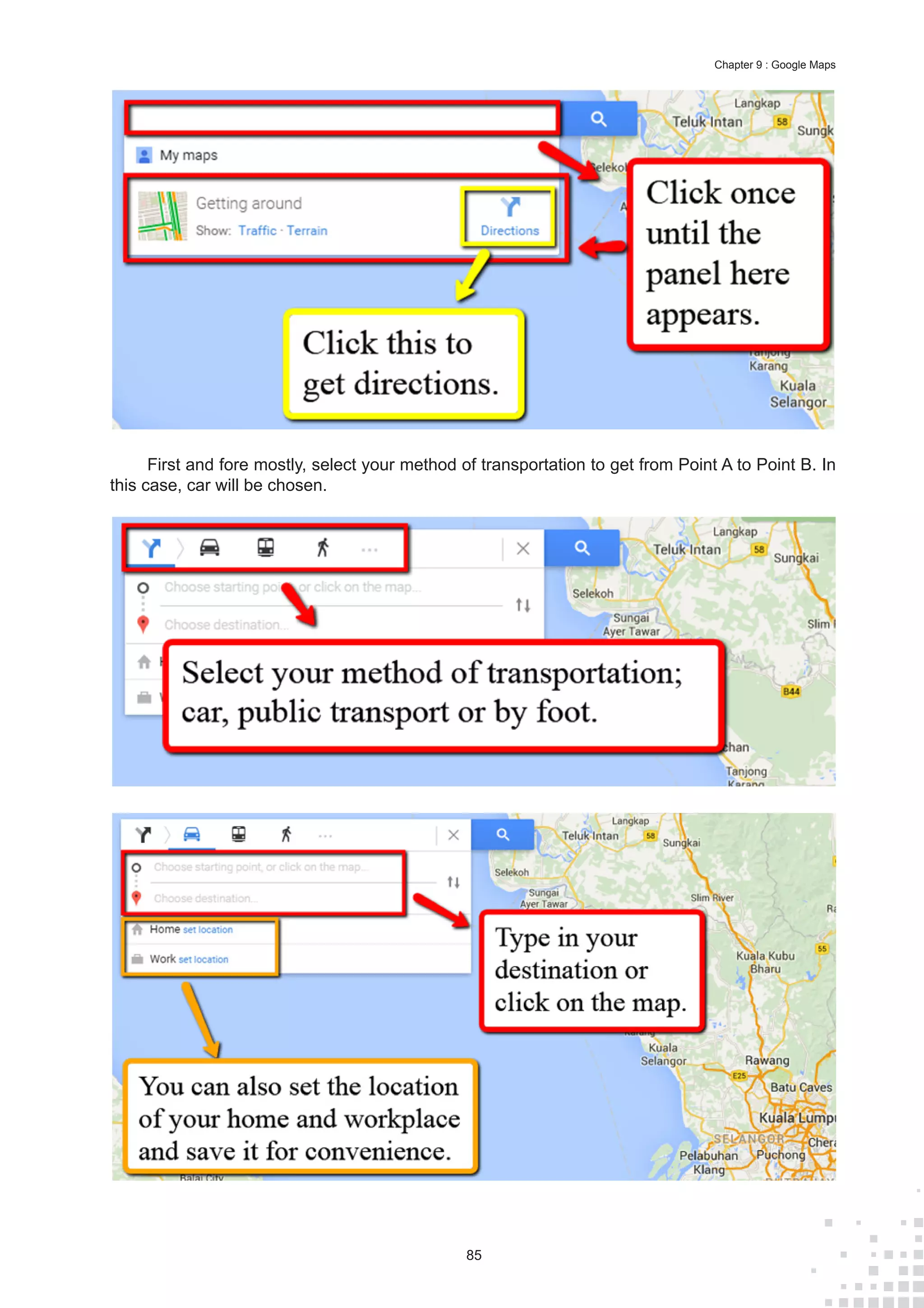 85
Chapter 9 : Google Maps
First and fore mostly, select your method of transportation to get from Point A to Point B. In
this case, car will be chosen.
 