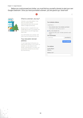 94
Chapter 10 : Google Classroom
Before you could proceed any further, you must first buy yourself a domain to start your own
Google Classroom. Once you have purchased a domain, you are good to go. Good luck!
 