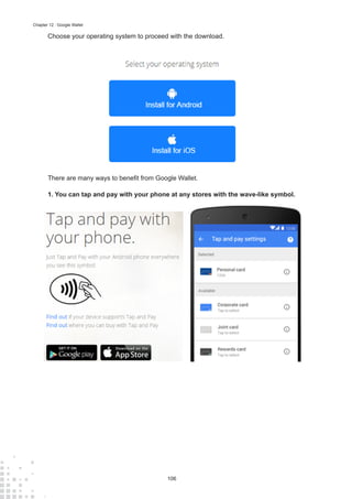 106
Chapter 12 : Google Wallet
Choose your operating system to proceed with the download.
There are many ways to benefit from Google Wallet.
1.	You can tap and pay with your phone at any stores with the wave-like symbol.
 