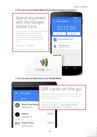 107
Chapter 12 : Google Wallet
2.	You can use your Google Wallet card to spend anywhere and anytime.
3.	You can store your gift cards in your Google Wallet.
 
