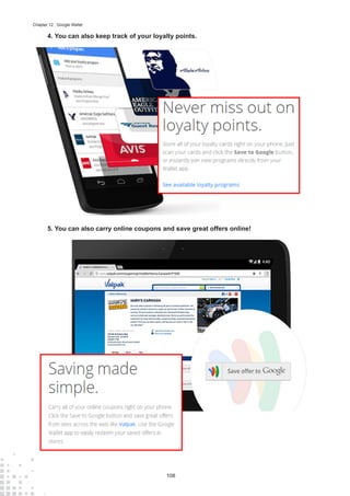 108
Chapter 12 : Google Wallet
4.	You can also keep track of your loyalty points.
5.	You can also carry online coupons and save great offers online!
 