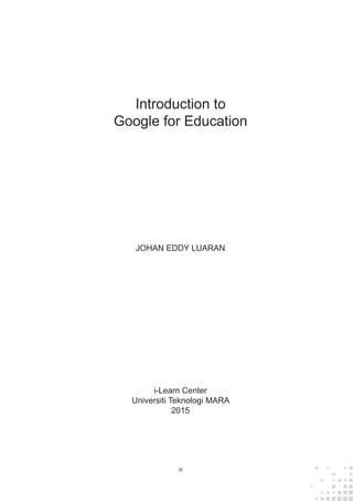 iii
Introduction to
Google for Education
i-Learn Center
Universiti Teknologi MARA
2015
JOHAN EDDY LUARAN
 
