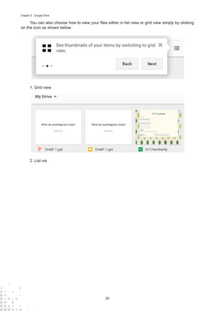 20
Chapter 2 : Google Drive
You can also choose how to view your files either in list view or grid view simply by clicking
on the icon as shown below.
1.	Grid view
2.	List vie
 