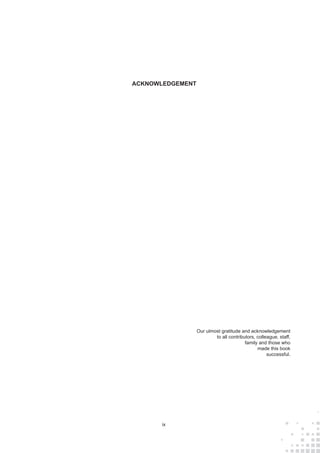 ix
ACKNOWLEDGEMENT
Our ulmost gratitude and acknowledgement
to all contributors, colleague, staff,
family and those who
made this book
successful.
 