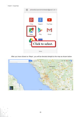 84
Chapter 9 : Google Maps
After you have clicked on ‘Maps’, you will be directed straight to the map as shown below.
 