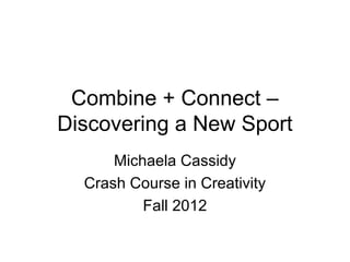 Combine + Connect –
Discovering a New Sport
      Michaela Cassidy
  Crash Course in Creativity
          Fall 2012
 
