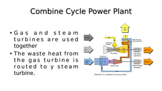• G a s a n d s t e a m
t u r b i n e s a r e u s e d
together
• The waste heat from
t h e g a s t u r b i n e i s
r o u t e d t o y s t e a m
turbine.
 