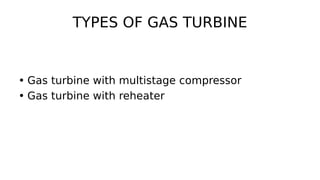 TYPES OF GAS TURBINE
• Gas turbine with multistage compressor
• Gas turbine with reheater
 