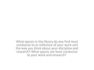What spaces in the library do you find most conducive to or reflective of your work and the way you think about your discipline and research? What spaces are least conducive to your work and research?  