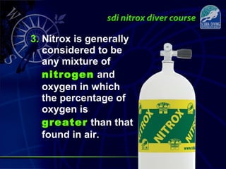 3. Nitrox is generally
considered to be
any mixture of
nitrogen and
oxygen in which
the percentage of
oxygen is
greater than that
found in air.
 