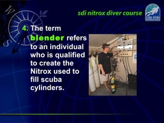 4. The term
blender refers
to an individual
who is qualified
to create the
Nitrox used to
fill scuba
cylinders.
 