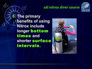 6. The primary
benefits of using
Nitrox include
longer bottom
times and
shorter surface
intervals.
 