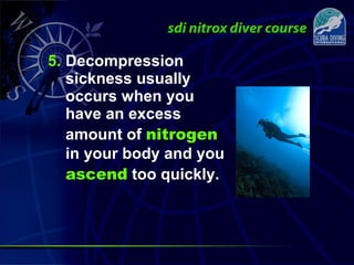 5. Decompression
sickness usually
occurs when you
have an excess
amount of nitrogen
in your body and you
ascend too quickly.
 