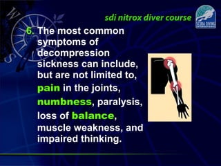 6. The most common
symptoms of
decompression
sickness can include,
but are not limited to,
pain in the joints,
numbness, paralysis,
loss of balance,
muscle weakness, and
impaired thinking.
 