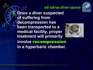 8. Once a diver suspected
of suffering from
decompression has
been transported to a
medical facility, proper
treatment will primarily
involve recompression
in a hyperbaric chamber.
 