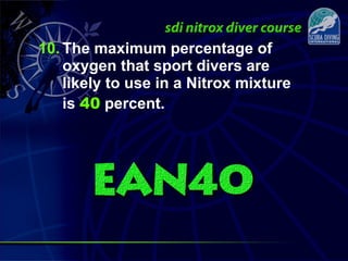 10. The maximum percentage of
oxygen that sport divers are
likely to use in a Nitrox mixture
is 40 percent.
 