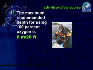 11. The maximum
recommended
depth for using
100 percent
oxygen is
6 m/20 ft.
 