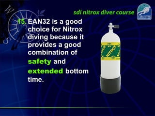 15. EAN32 is a good
choice for Nitrox
diving because it
provides a good
combination of
safety and
extended bottom
time.
 