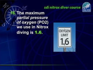 16. The maximum
partial pressure
of oxygen (PO2)
we use in Nitrox
diving is 1.6.
 