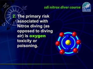 2. The primary risk
associated with
Nitrox diving (as
opposed to diving
air) is oxygen
toxicity or
poisoning.
 