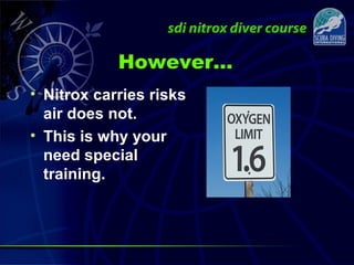 However…
• Nitrox carries risks
air does not.
• This is why your
need special
training.
 